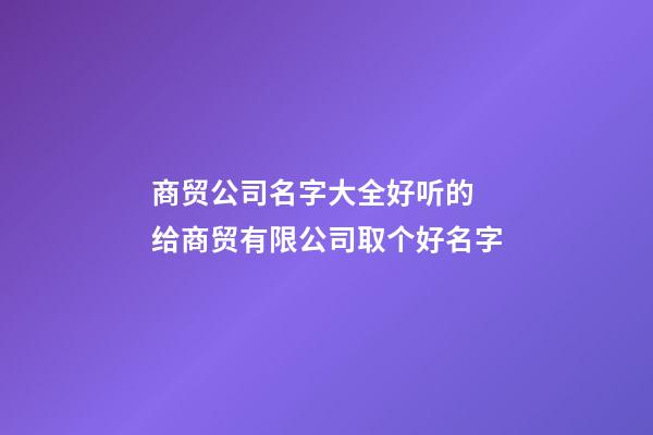 商贸公司名字大全好听的 给商贸有限公司取个好名字-第1张-公司起名-玄机派